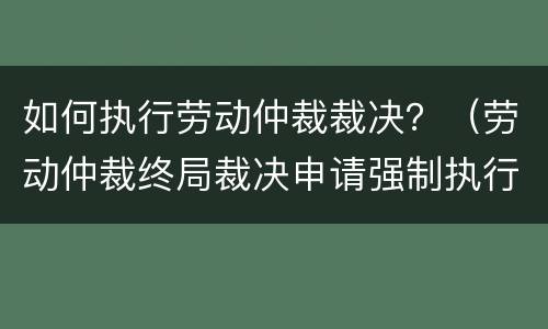 如何执行劳动仲裁裁决？（劳动仲裁终局裁决申请强制执行）