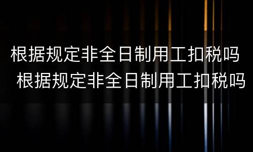 根据规定非全日制用工扣税吗 根据规定非全日制用工扣税吗为什么