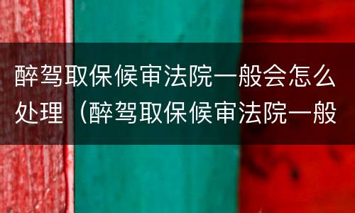 醉驾取保候审法院一般会怎么处理（醉驾取保候审法院一般会怎么处理呢）