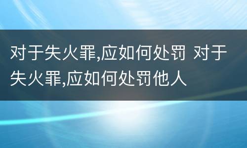 对于失火罪,应如何处罚 对于失火罪,应如何处罚他人