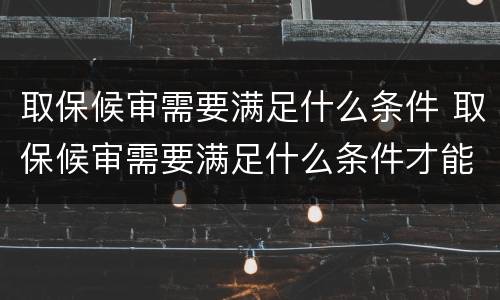 取保候审需要满足什么条件 取保候审需要满足什么条件才能申请