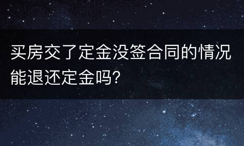 买房交了定金没签合同的情况能退还定金吗？