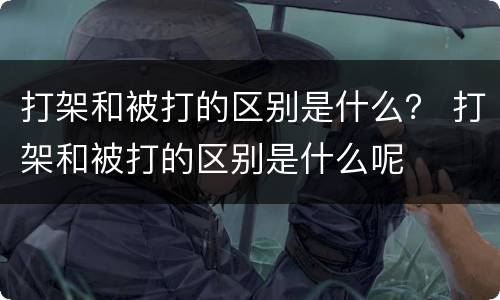 打架和被打的区别是什么？ 打架和被打的区别是什么呢