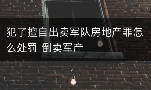 犯了擅自出卖军队房地产罪怎么处罚 倒卖军产