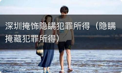 深圳掩饰隐瞒犯罪所得（隐瞒掩藏犯罪所得）