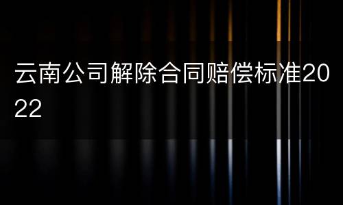 云南公司解除合同赔偿标准2022
