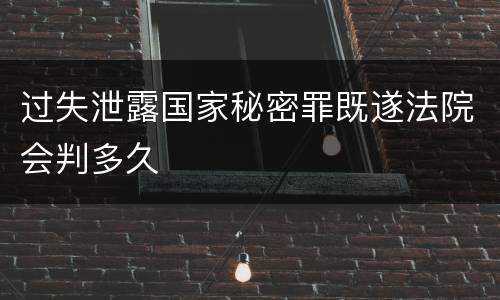 过失泄露国家秘密罪既遂法院会判多久