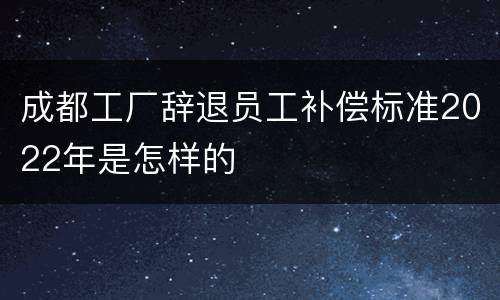 成都工厂辞退员工补偿标准2022年是怎样的