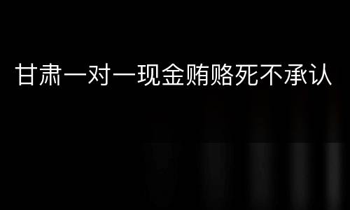 甘肃一对一现金贿赂死不承认