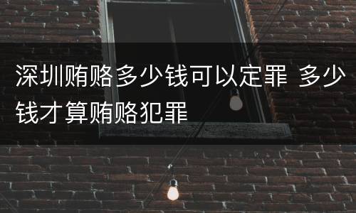 深圳贿赂多少钱可以定罪 多少钱才算贿赂犯罪