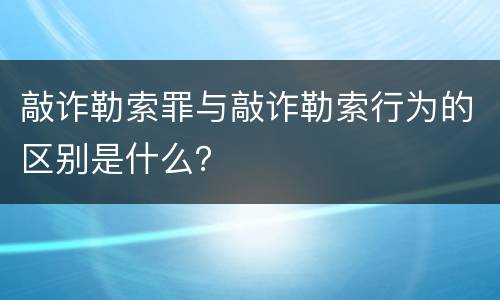 敲诈勒索罪与敲诈勒索行为的区别是什么？