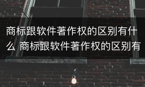 商标跟软件著作权的区别有什么 商标跟软件著作权的区别有什么不同
