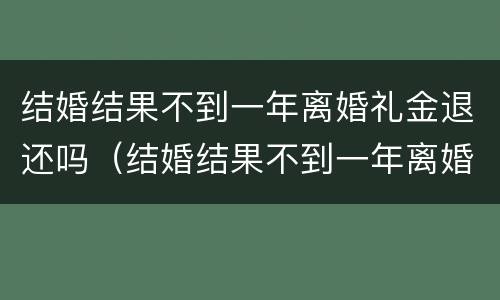 结婚结果不到一年离婚礼金退还吗（结婚结果不到一年离婚礼金退还吗怎么办）