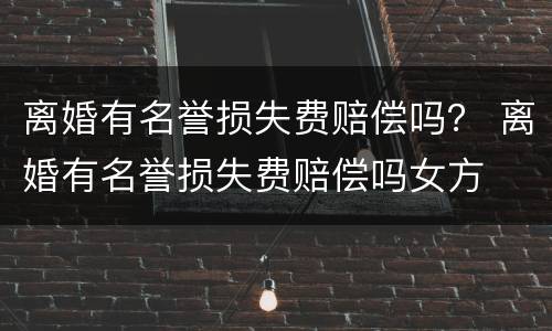 离婚有名誉损失费赔偿吗？ 离婚有名誉损失费赔偿吗女方