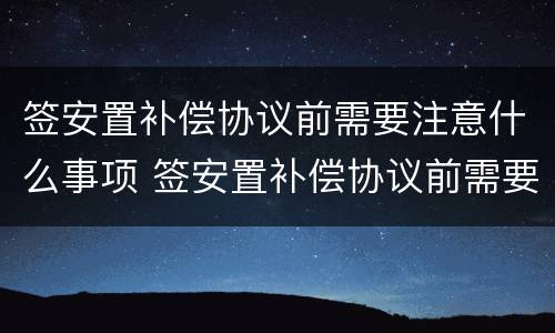 签安置补偿协议前需要注意什么事项 签安置补偿协议前需要注意什么事项和细节