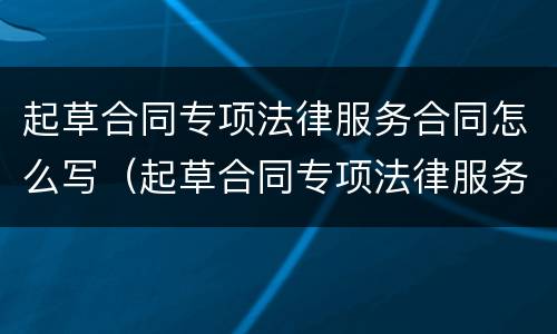 起草合同专项法律服务合同怎么写（起草合同专项法律服务合同怎么写范文）