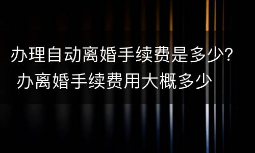 办理自动离婚手续费是多少？ 办离婚手续费用大概多少