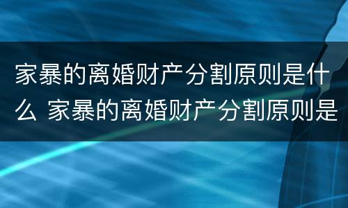 家暴的离婚财产分割原则是什么 家暴的离婚财产分割原则是什么意思