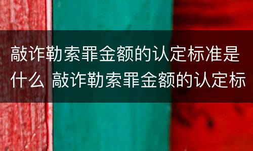敲诈勒索罪金额的认定标准是什么 敲诈勒索罪金额的认定标准是什么呢