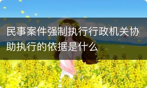 民事案件强制执行行政机关协助执行的依据是什么