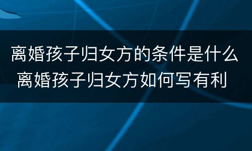 离婚孩子归女方的条件是什么 离婚孩子归女方如何写有利
