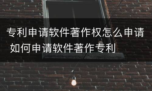 专利申请软件著作权怎么申请 如何申请软件著作专利