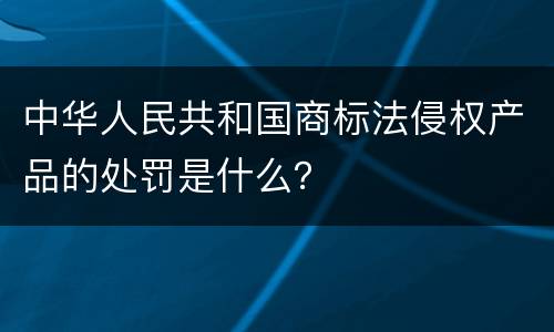 中华人民共和国商标法侵权产品的处罚是什么？