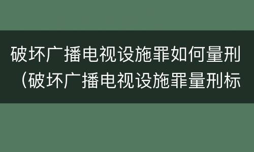 破坏广播电视设施罪如何量刑（破坏广播电视设施罪量刑标准）