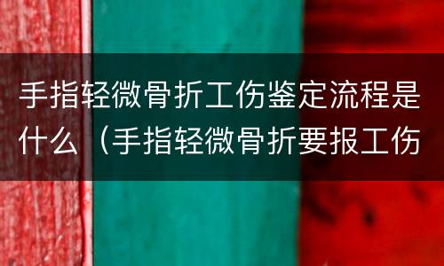 手指轻微骨折工伤鉴定流程是什么（手指轻微骨折要报工伤吗）