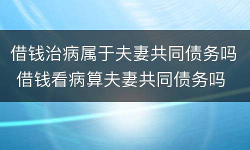借钱治病属于夫妻共同债务吗 借钱看病算夫妻共同债务吗