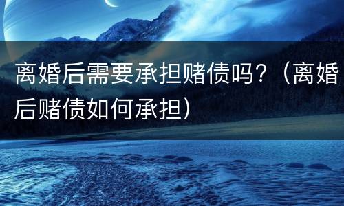 离婚后需要承担赌债吗?（离婚后赌债如何承担）