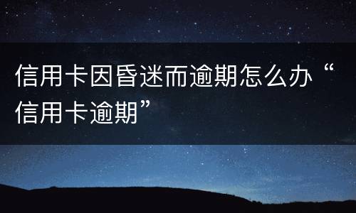 信用卡因昏迷而逾期怎么办 “信用卡逾期”
