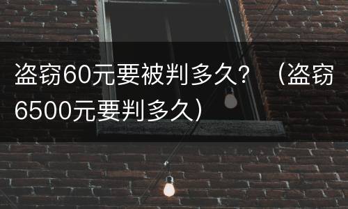盗窃60元要被判多久？（盗窃6500元要判多久）