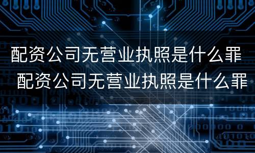 配资公司无营业执照是什么罪 配资公司无营业执照是什么罪名