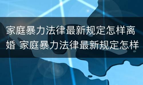 家庭暴力法律最新规定怎样离婚 家庭暴力法律最新规定怎样离婚女方可以赔偿吗