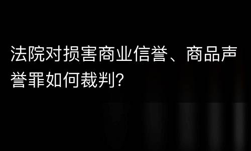 法院对损害商业信誉、商品声誉罪如何裁判？