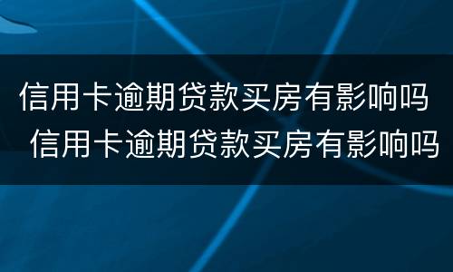 信用卡逾期贷款买房有影响吗 信用卡逾期贷款买房有影响吗