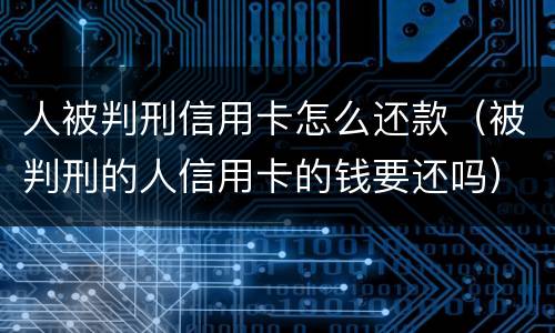 人被判刑信用卡怎么还款（被判刑的人信用卡的钱要还吗）