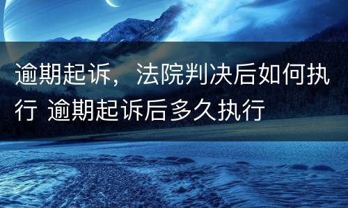 逾期起诉，法院判决后如何执行 逾期起诉后多久执行