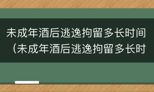 未成年酒后逃逸拘留多长时间（未成年酒后逃逸拘留多长时间能出来）