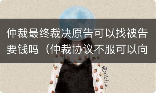仲裁最终裁决原告可以找被告要钱吗（仲裁协议不服可以向法院提起诉讼,费用由谁支付）