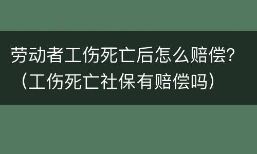 劳动者工伤死亡后怎么赔偿？（工伤死亡社保有赔偿吗）