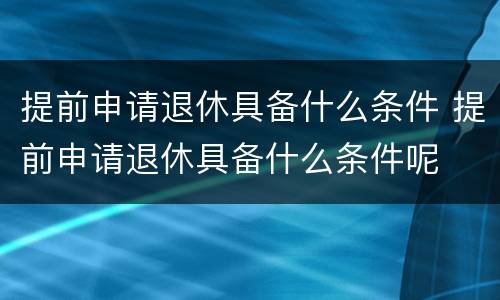 提前申请退休具备什么条件 提前申请退休具备什么条件呢