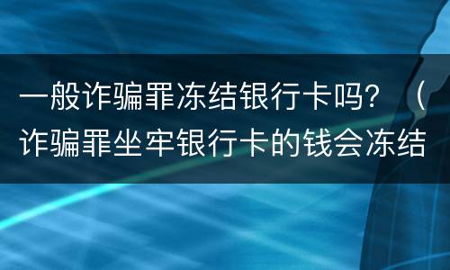 一般诈骗罪冻结银行卡吗？（诈骗罪坐牢银行卡的钱会冻结）