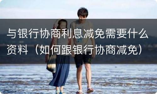 与银行协商利息减免需要什么资料（如何跟银行协商减免）