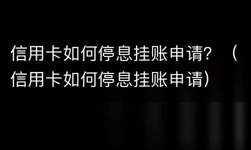 信用卡如何停息挂账申请？（信用卡如何停息挂账申请）