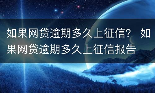 如果网贷逾期多久上征信？ 如果网贷逾期多久上征信报告