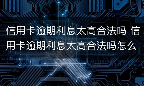 信用卡逾期利息太高合法吗 信用卡逾期利息太高合法吗怎么办