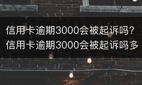 信用卡逾期3000会被起诉吗? 信用卡逾期3000会被起诉吗多少钱