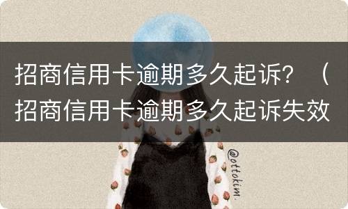 招商信用卡逾期多久起诉？（招商信用卡逾期多久起诉失效）